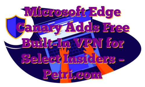 Microsoft Edge Canary Adds Free Built-In VPN for Select Insiders – Petri.com