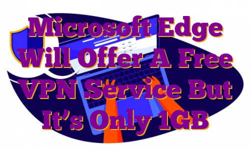 Microsoft Edge Will Offer A Free VPN Service But It’s Only 1GB