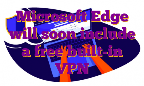 Microsoft Edge will soon include a free built-in VPN