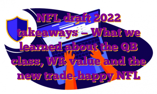 NFL draft 2022 takeaways — What we learned about the QB class, WR value and the new trade-happy NFL