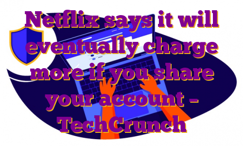 Netflix says it will eventually charge more if you share your account – TechCrunch