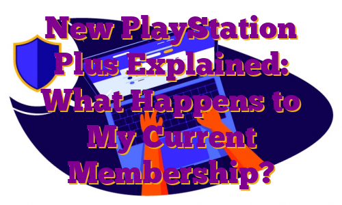 New PlayStation Plus Explained: What Happens to My Current Membership?