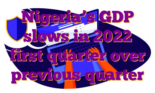 Nigeria’s GDP slows in 2022 first quarter over previous quarter