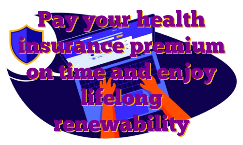 Pay your health insurance premium on time and enjoy lifelong renewability