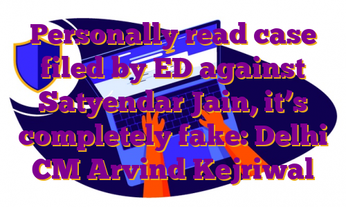 Personally read case filed by ED against Satyendar Jain, it’s completely fake: Delhi CM Arvind Kejriwal