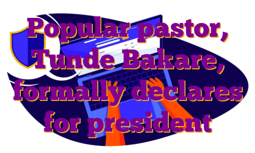Popular pastor, Tunde Bakare, formally declares for president