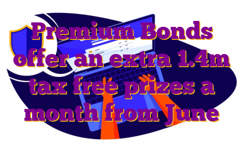Premium Bonds offer an extra 1.4m tax free prizes a month from June