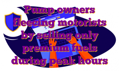 Pump owners fleecing motorists by selling only premium fuels during peak hours