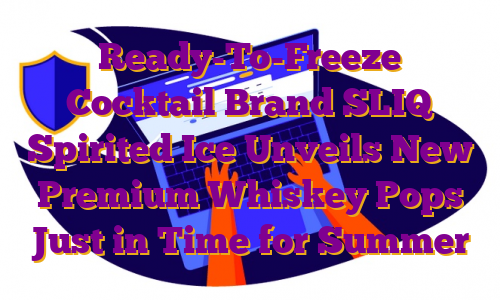 Ready-To-Freeze Cocktail Brand SLIQ Spirited Ice Unveils New Premium Whiskey Pops Just in Time for Summer