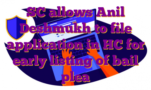 SC allows Anil Deshmukh to file application in HC for early listing of bail plea