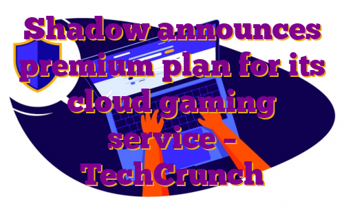 Shadow announces premium plan for its cloud gaming service – TechCrunch