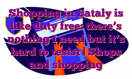 Shopping in Eataly is like duty free: there’s nothing I need but it’s hard to resist | Shops and shopping