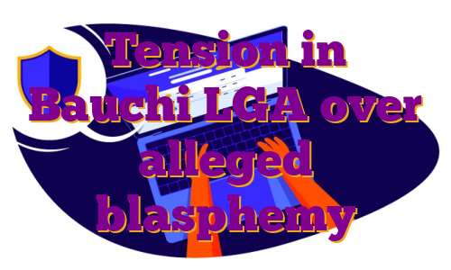 Tension in Bauchi LGA over alleged blasphemy