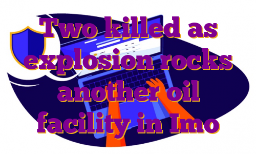 Two killed as explosion rocks another oil facility in Imo