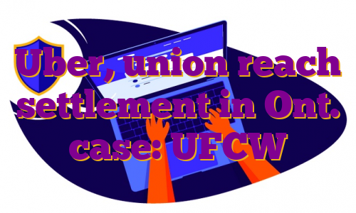 Uber, union reach settlement in Ont. case: UFCW