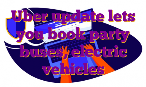 Uber update lets you book party buses, electric vehicles