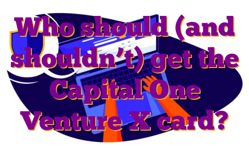 Who should (and shouldn’t) get the Capital One Venture X card?