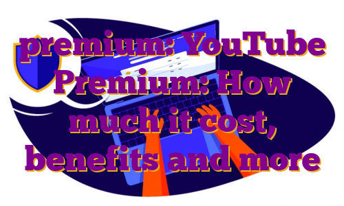 premium: YouTube Premium: How much it cost, benefits and more