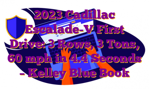 2023 Cadillac Escalade-V First Drive: 3 Rows, 3 Tons, 60 mph in 4.4 Seconds – Kelley Blue Book