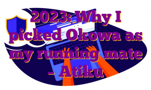 2023: Why I picked Okowa as my running mate – Atiku