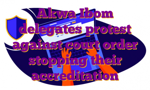 Akwa Ibom delegates protest against court order stopping their accreditation