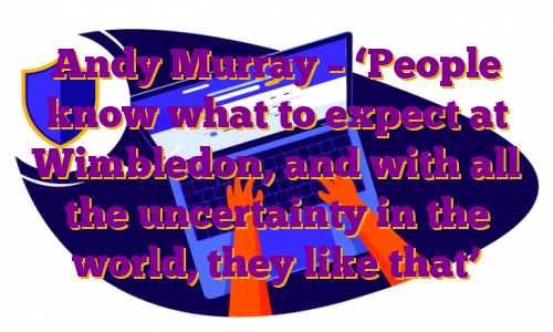 Andy Murray – ‘People know what to expect at Wimbledon, and with all the uncertainty in the world, they like that’