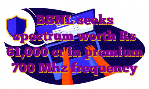 BSNL seeks spectrum worth Rs 61,000 cr in premium 700 Mhz frequency