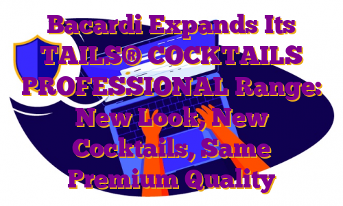 Bacardi Expands Its TAILS® COCKTAILS PROFESSIONAL Range: New Look, New Cocktails, Same Premium Quality
