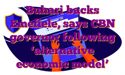 Buhari backs Emefiele, says CBN governor following ‘alternative economic model’