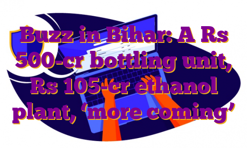 Buzz in Bihar: A Rs 500-cr bottling unit, Rs 105-cr ethanol plant, ‘more coming’