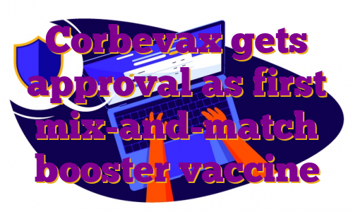 Corbevax gets approval as first mix-and-match booster vaccine