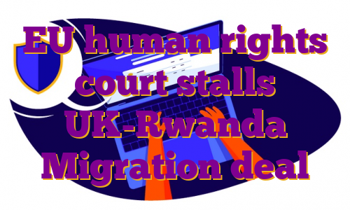 EU human rights court stalls UK-Rwanda Migration deal
