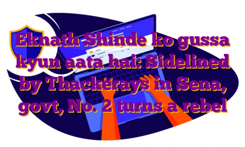 Eknath Shinde ko gussa kyun aata hai: Sidelined by Thackerays in Sena, govt, No. 2 turns a rebel