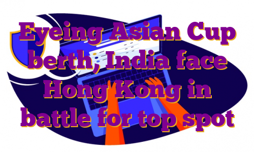 Eyeing Asian Cup berth, India face Hong Kong in battle for top spot