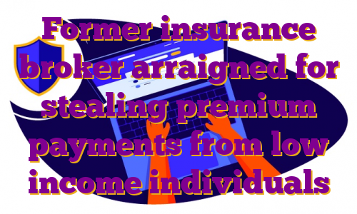 Former insurance broker arraigned for stealing premium payments from low income individuals