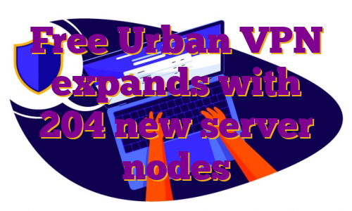 Free Urban VPN expands with 204 new server nodes