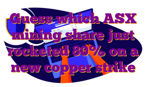 Guess which ASX mining share just rocketed 80% on a new copper strike