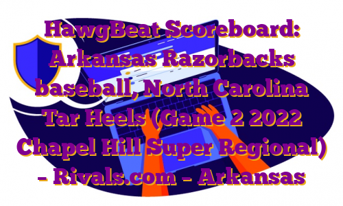 HawgBeat Scoreboard: Arkansas Razorbacks baseball, North Carolina Tar Heels (Game 2 2022 Chapel Hill Super Regional) – Rivals.com – Arkansas