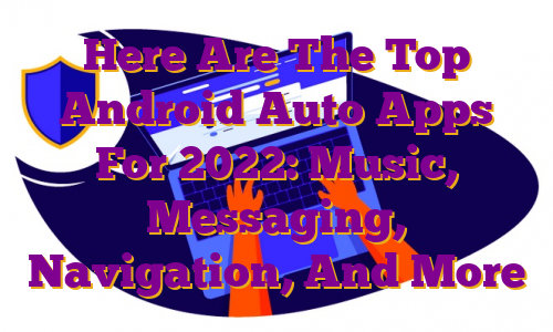 Here Are The Top Android Auto Apps For 2022: Music, Messaging, Navigation, And More