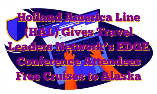 Holland America Line (HAL) Gives Travel Leaders Network’s EDGE Conference Attendees Free Cruises to Alaska