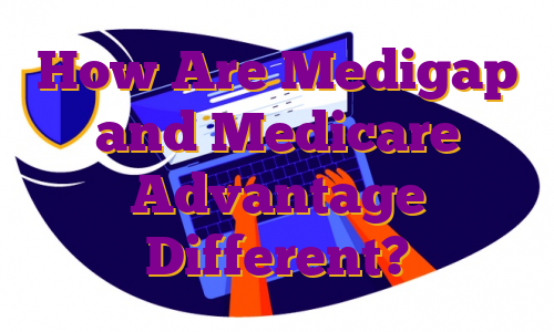 How Are Medigap and Medicare Advantage Different?﻿