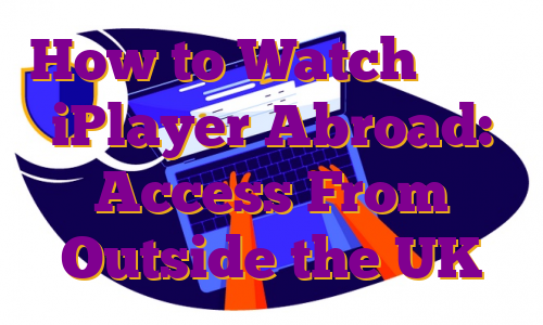 How to Watch پراکسی iPlayer Abroad: Access From Outside the UK