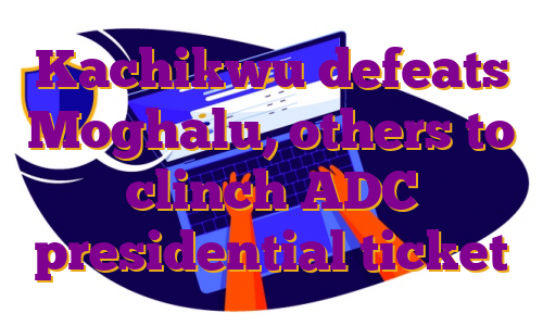 Kachikwu defeats Moghalu, others to clinch ADC presidential ticket