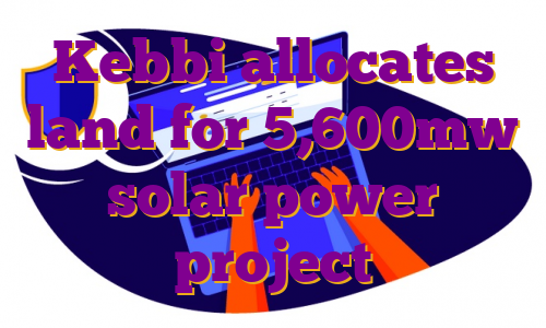 Kebbi allocates land for 5,600mw solar power project
