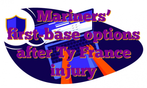 Mariners’ first-base options after Ty France injury