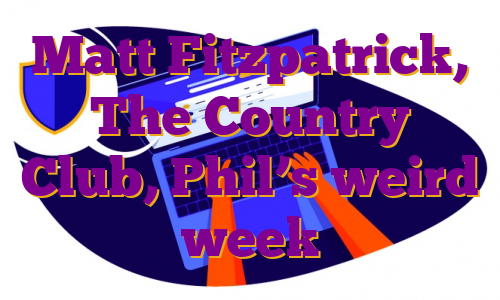 Matt Fitzpatrick, The Country Club, Phil’s weird week