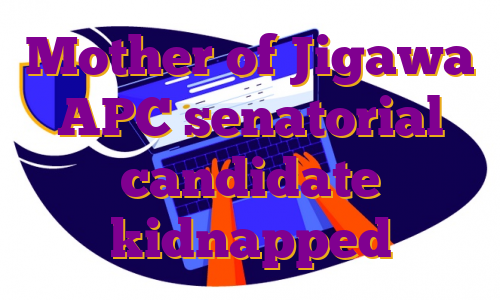 Mother of Jigawa APC senatorial candidate kidnapped