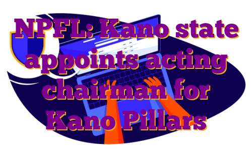 NPFL: Kano state appoints acting chairman for Kano Pillars