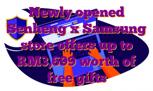 Newly opened Senheng x Samsung store offers up to RM3,699 worth of free gifts