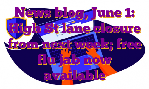 News blog, June 1: High St lane closure from next week; free flu jab now available